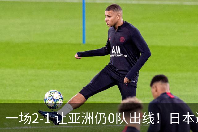 一场2-1 让亚洲仍0队出线！日本进退两难：放水不遇巴西 也要碰法国