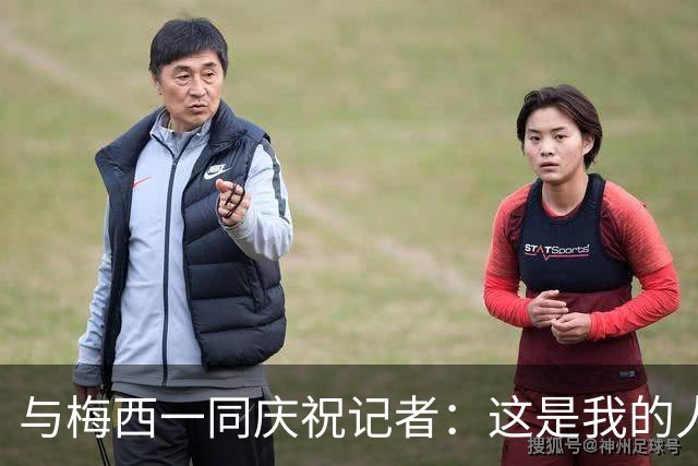 与梅西一同庆祝记者：这是我的人生照片！我手机的消息都快爆了