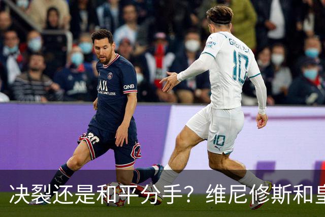 决裂还是和平分手？维尼修斯和皇马终于还是因姆巴佩而走到了尽头
