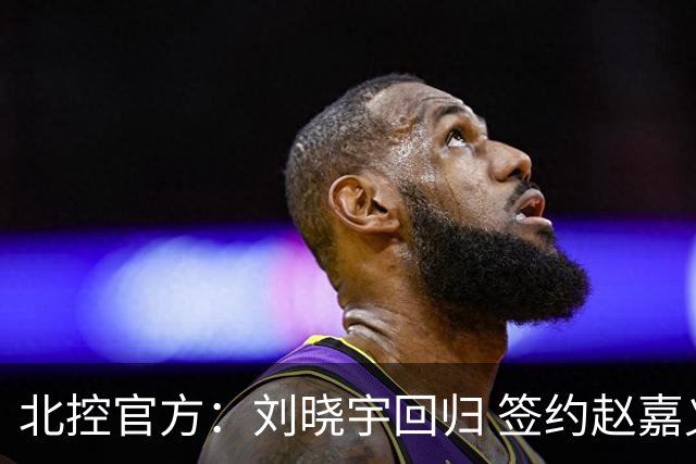 北控官方：刘晓宇回归 签约赵嘉义、续约张帆等人