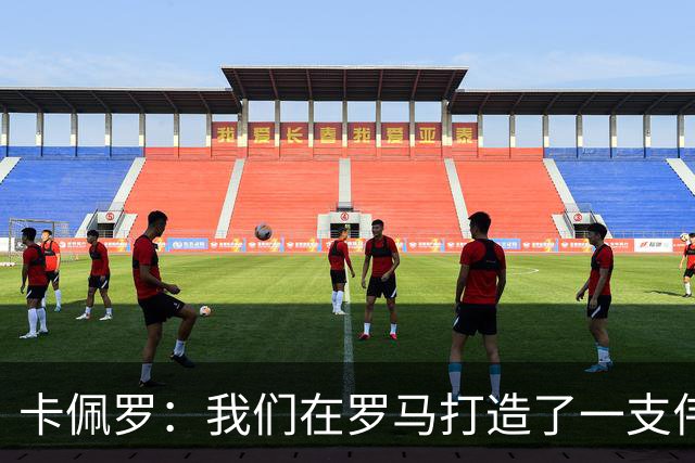 卡佩罗：我们在罗马打造了一支伟大的球队 卡萨诺是真正的天才