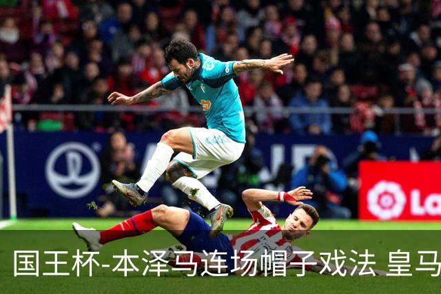 国王杯-本泽马连场帽子戏法 皇马4-0巴萨进决赛