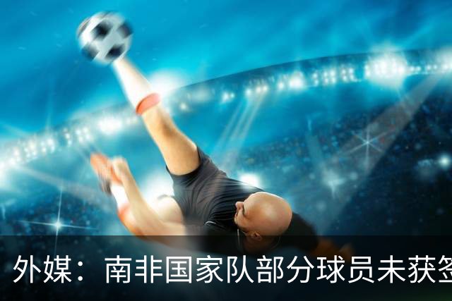 外媒：南非国家队部分球员未获签证，启程前往世界杯时间推迟