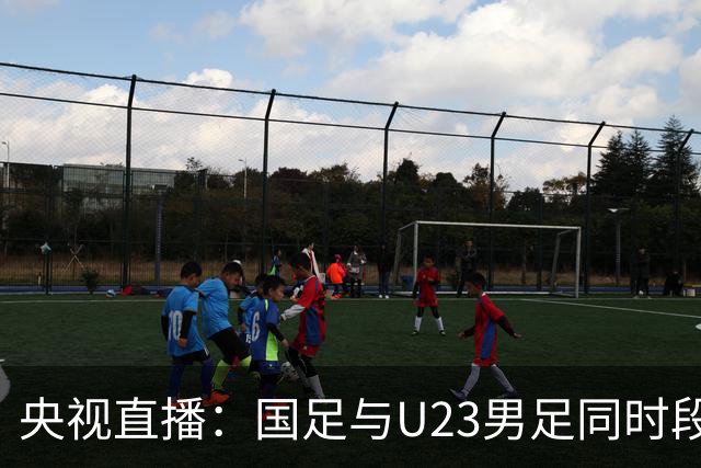 央视直播：国足与U23男足同时段比赛，6名U23队员将跟随国足参赛
