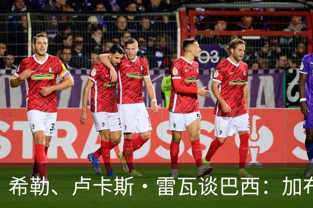 希勒、卢卡斯·雷瓦谈巴西：加布里埃尔表现迟缓 安帅任务艰巨