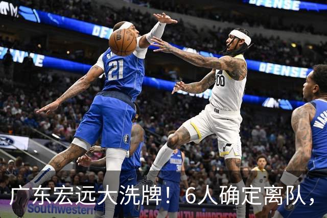 广东宏远大洗牌！6人确定离队，徐昕去留已定，小陈总受质疑，休赛期一无所获！