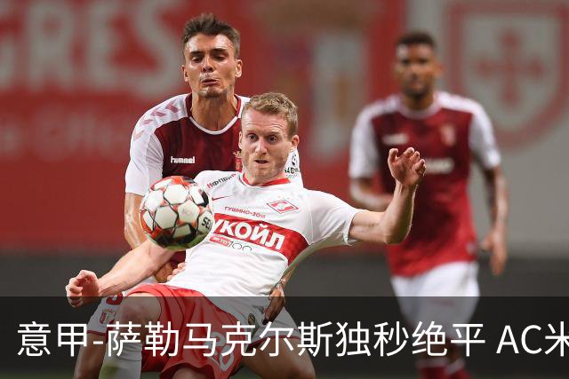 意甲-萨勒马克尔斯独秒绝平 AC米兰1-1战平罗马
