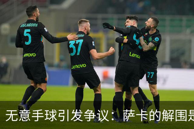 无意手球引发争议：萨卡的解围是否该判罚？