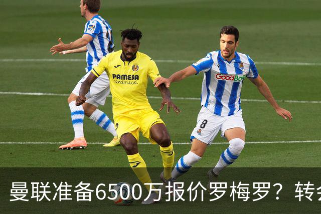 曼联准备6500万报价罗梅罗？转会真实立场曝光！红魔快马小妖转投利兹联