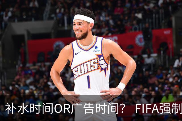补水时间OR广告时间？ FIFA强制设置补水时间遭多方质疑