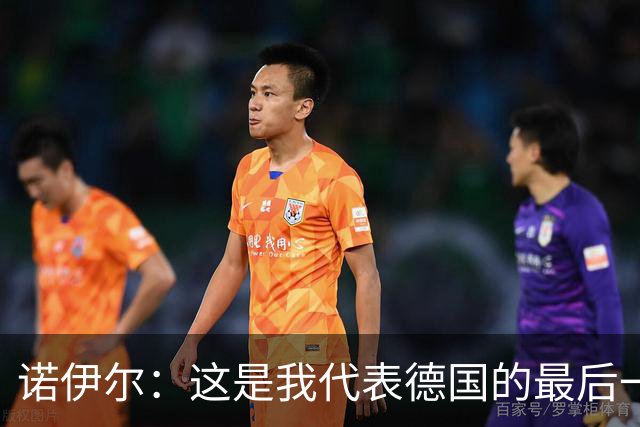 诺伊尔：这是我代表德国的最后一届大赛 完全相信球队能夺世界杯