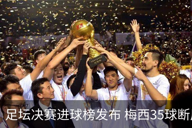 足坛决赛进球榜发布 梅西35球断层领跑！C罗升至25球能否再追贝利