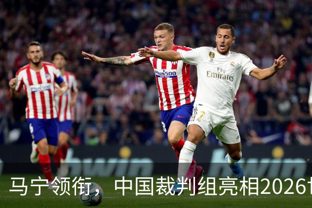 马宁领衔，中国裁判组亮相2026世界杯！