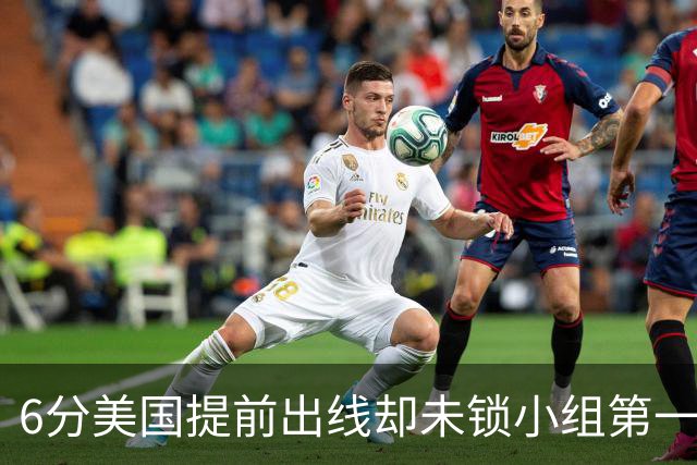 6分美国提前出线却未锁小组第一 极端情况下有可能第三