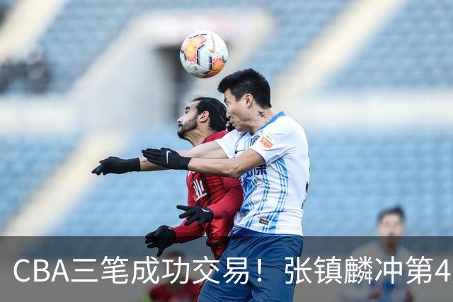 CBA三笔成功交易！张镇麟冲第4冠，王哲林队友复苏，徐昕逆天改命